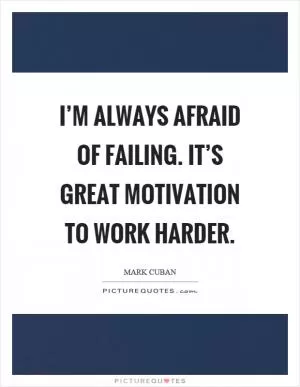 I’m always afraid of failing. It’s great motivation to work harder Picture Quote #1