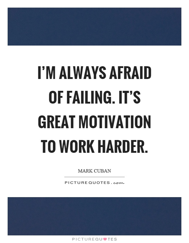 I'm always afraid of failing. It's great motivation to work harder Picture Quote #1
