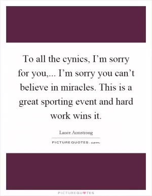 To all the cynics, I’m sorry for you,... I’m sorry you can’t believe in miracles. This is a great sporting event and hard work wins it Picture Quote #1