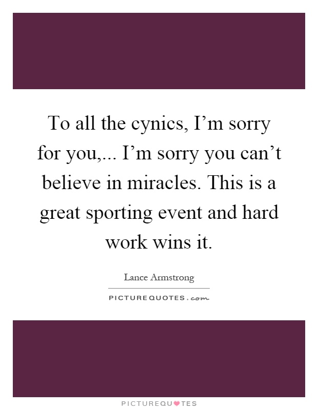 To all the cynics, I'm sorry for you,... I'm sorry you can't believe in miracles. This is a great sporting event and hard work wins it Picture Quote #1
