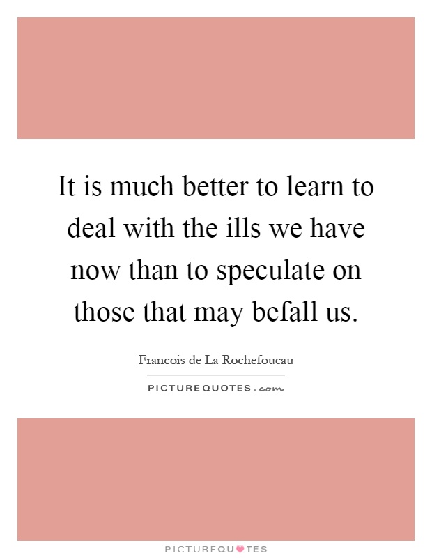 It is much better to learn to deal with the ills we have now than to speculate on those that may befall us Picture Quote #1