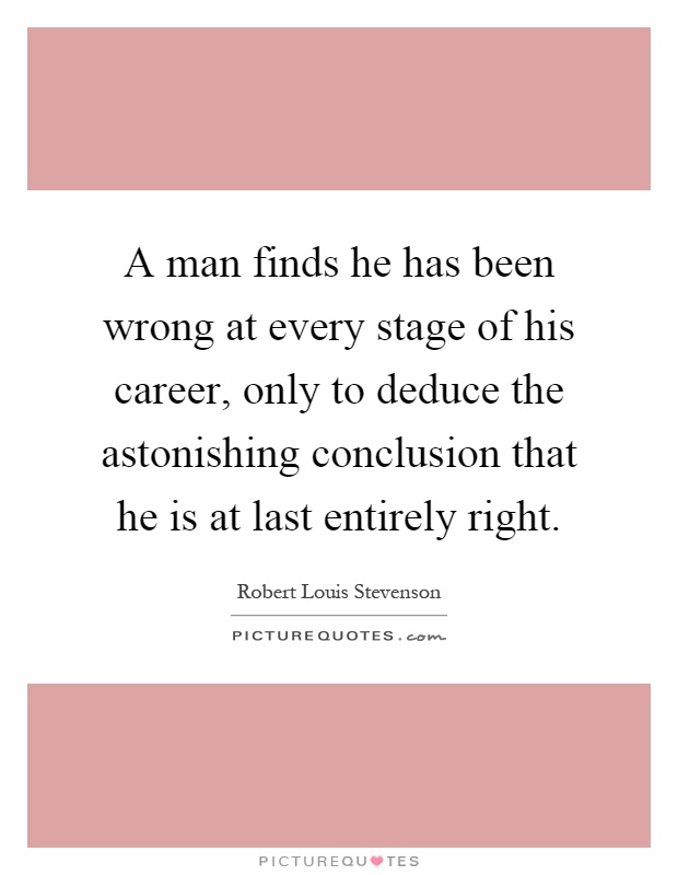 A man finds he has been wrong at every stage of his career, only to deduce the astonishing conclusion that he is at last entirely right Picture Quote #1