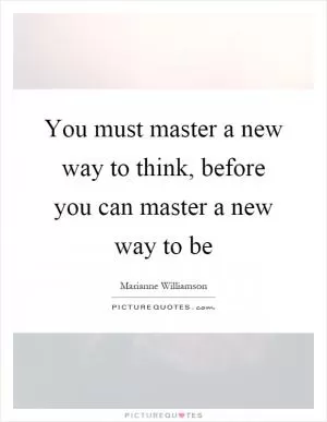 You must master a new way to think, before you can master a new way to be Picture Quote #1