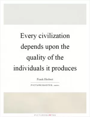 Every civilization depends upon the quality of the individuals it produces Picture Quote #1