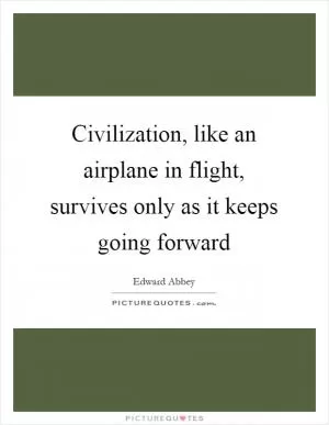 Civilization, like an airplane in flight, survives only as it keeps going forward Picture Quote #1