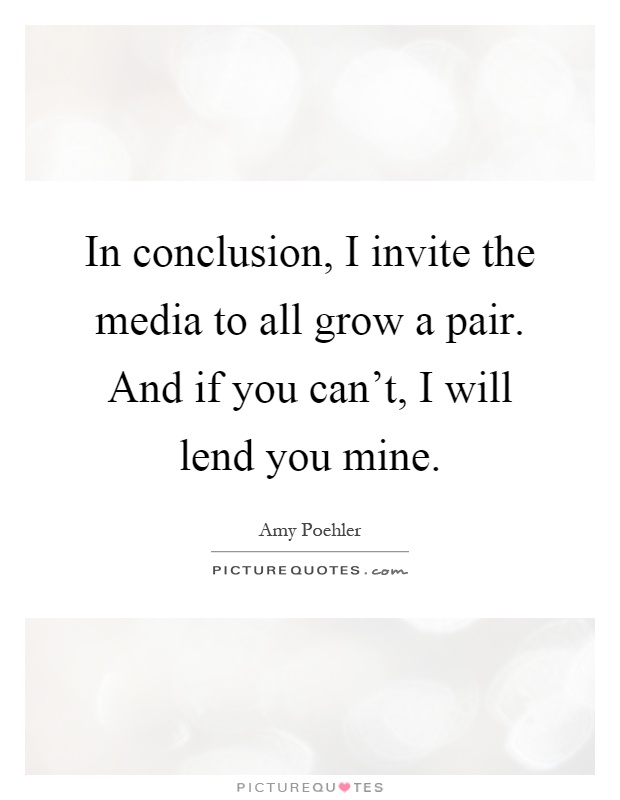 In conclusion, I invite the media to all grow a pair. And if you can't, I will lend you mine Picture Quote #1