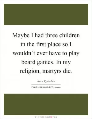 Maybe I had three children in the first place so I wouldn’t ever have to play board games. In my religion, martyrs die Picture Quote #1