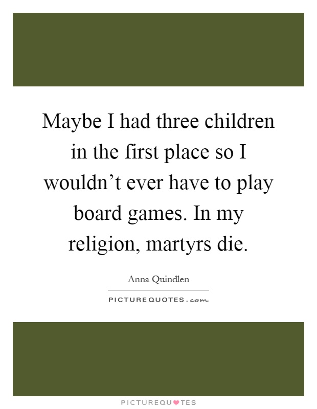 Maybe I had three children in the first place so I wouldn't ever have to play board games. In my religion, martyrs die Picture Quote #1