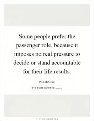 Some people prefer the passenger role, because it imposes no real pressure to decide or stand accountable for their life results Picture Quote #1