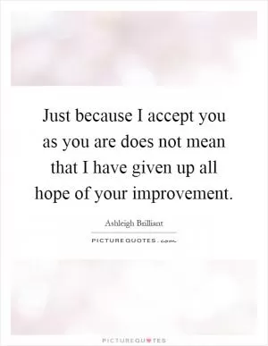 Just because I accept you as you are does not mean that I have given up all hope of your improvement Picture Quote #1