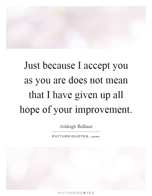 Just because I accept you as you are does not mean that I have given up all hope of your improvement Picture Quote #1