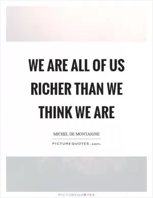 We are all of us richer than we think we are Picture Quote #1