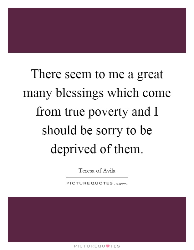 There seem to me a great many blessings which come from true poverty and I should be sorry to be deprived of them Picture Quote #1