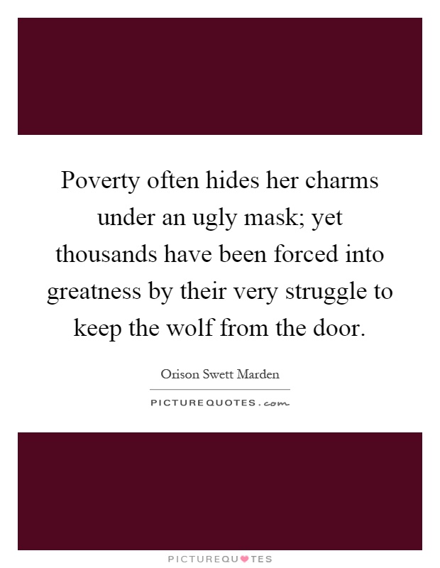 Poverty often hides her charms under an ugly mask; yet thousands have been forced into greatness by their very struggle to keep the wolf from the door Picture Quote #1
