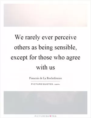 We rarely ever perceive others as being sensible, except for those who agree with us Picture Quote #1