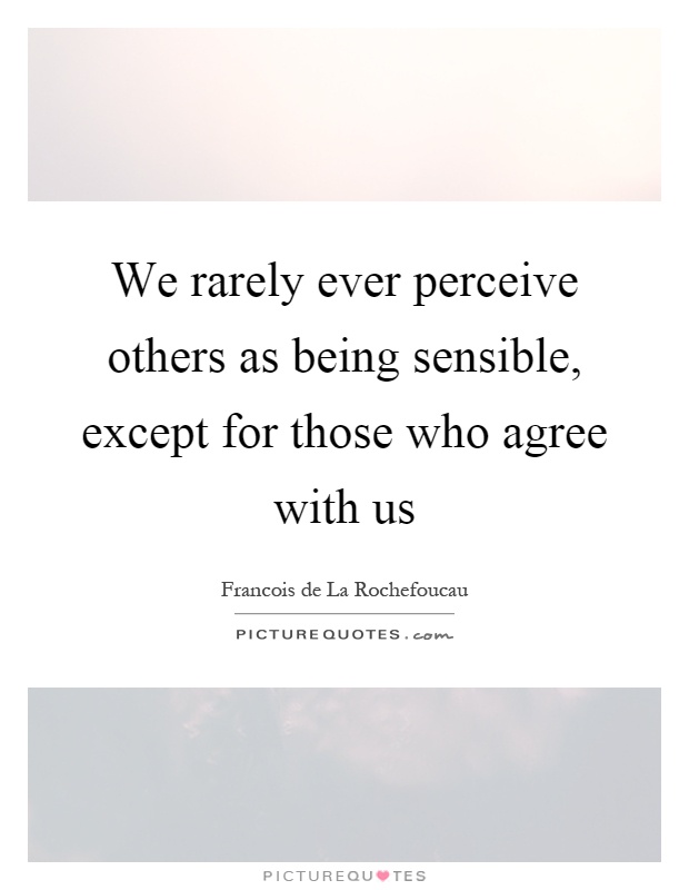 We rarely ever perceive others as being sensible, except for those who agree with us Picture Quote #1