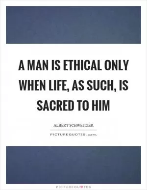 A man is ethical only when life, as such, is sacred to him Picture Quote #1