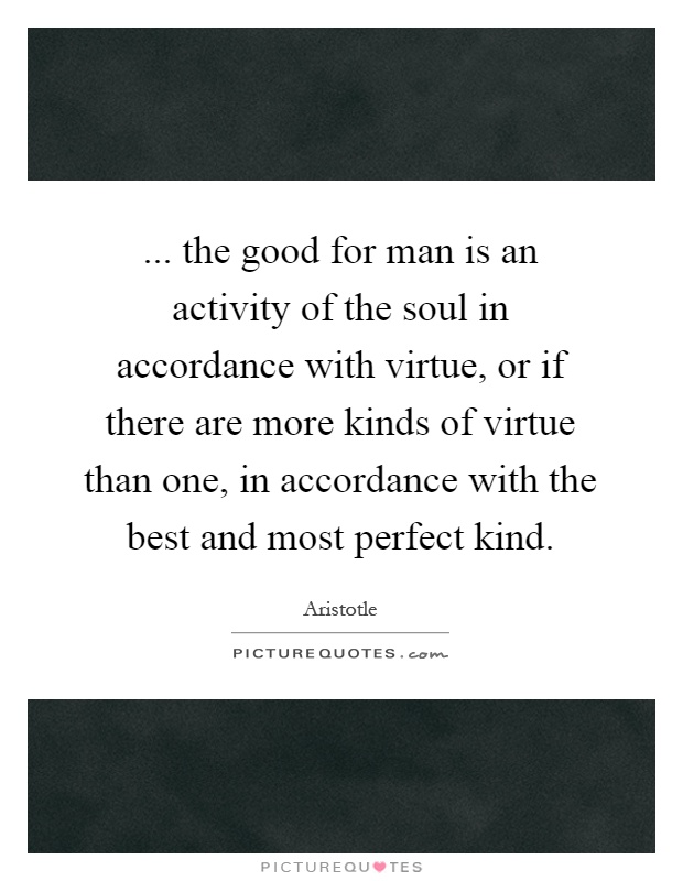 ... the good for man is an activity of the soul in accordance with virtue, or if there are more kinds of virtue than one, in accordance with the best and most perfect kind Picture Quote #1