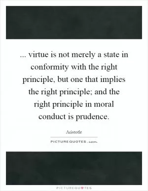... virtue is not merely a state in conformity with the right principle, but one that implies the right principle; and the right principle in moral conduct is prudence Picture Quote #1