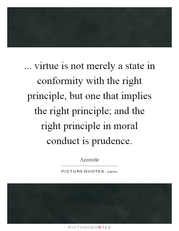 ... virtue is not merely a state in conformity with the right principle, but one that implies the right principle; and the right principle in moral conduct is prudence Picture Quote #1