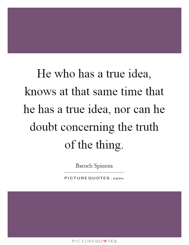 He who has a true idea, knows at that same time that he has a true idea, nor can he doubt concerning the truth of the thing Picture Quote #1