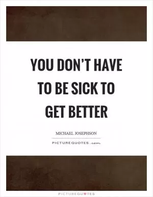 You don’t have to be sick to get better Picture Quote #1