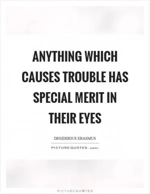 Anything which causes trouble has special merit in their eyes Picture Quote #1