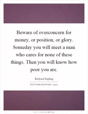 Beware of overconcern for money, or position, or glory. Someday you will meet a man who cares for none of these things. Then you will know how poor you are Picture Quote #1