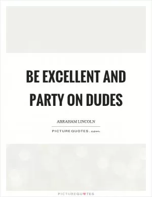 Be excellent and party on dudes Picture Quote #1