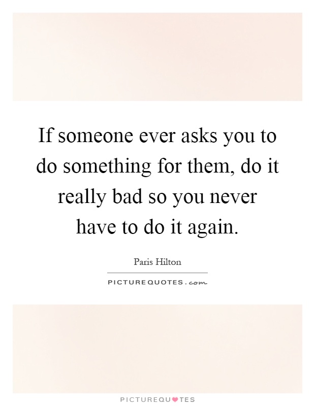 If someone ever asks you to do something for them, do it really bad so you never have to do it again Picture Quote #1