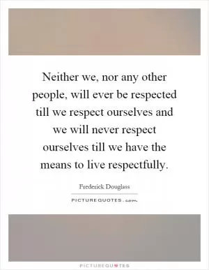 Neither we, nor any other people, will ever be respected till we respect ourselves and we will never respect ourselves till we have the means to live respectfully Picture Quote #1