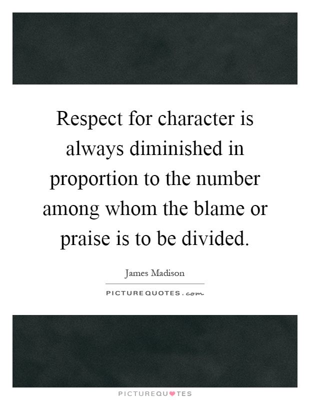 Respect for character is always diminished in proportion to the number among whom the blame or praise is to be divided Picture Quote #1