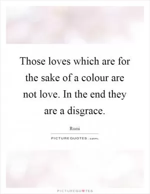 Those loves which are for the sake of a colour are not love. In the end they are a disgrace Picture Quote #1