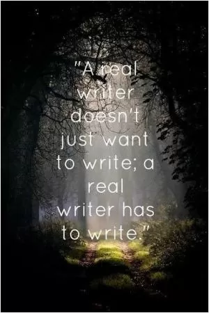 A real writer doesn’t just want to write; a real writer has to write Picture Quote #1