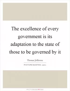 The excellence of every government is its adaptation to the state of those to be governed by it Picture Quote #1