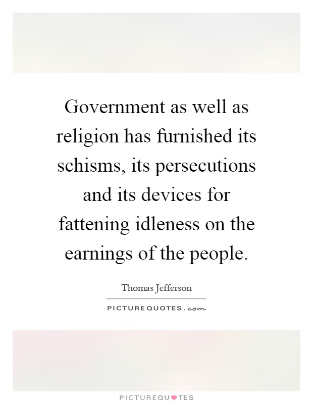 Government as well as religion has furnished its schisms, its persecutions and its devices for fattening idleness on the earnings of the people Picture Quote #1
