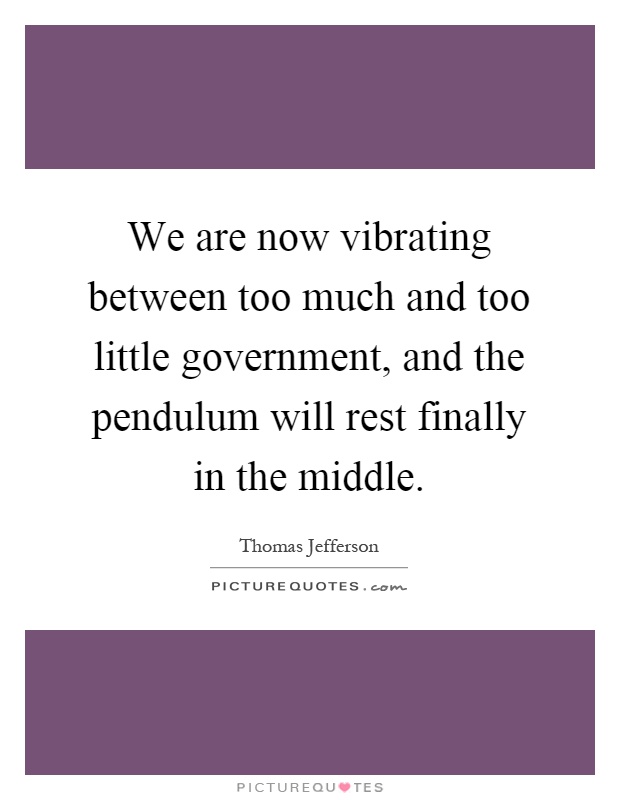 We are now vibrating between too much and too little government, and the pendulum will rest finally in the middle Picture Quote #1