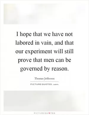 I hope that we have not labored in vain, and that our experiment will still prove that men can be governed by reason Picture Quote #1