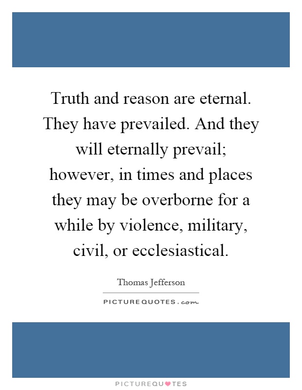 Truth and reason are eternal. They have prevailed. And they will eternally prevail; however, in times and places they may be overborne for a while by violence, military, civil, or ecclesiastical Picture Quote #1