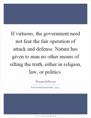 If virtuous, the government need not fear the fair operation of attack and defense. Nature has given to man no other means of sifting the truth, either in religion, law, or politics Picture Quote #1