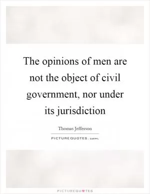The opinions of men are not the object of civil government, nor under its jurisdiction Picture Quote #1