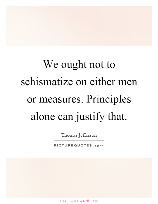 We ought not to schismatize on either men or measures. Principles alone can justify that Picture Quote #1