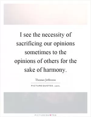 I see the necessity of sacrificing our opinions sometimes to the opinions of others for the sake of harmony Picture Quote #1
