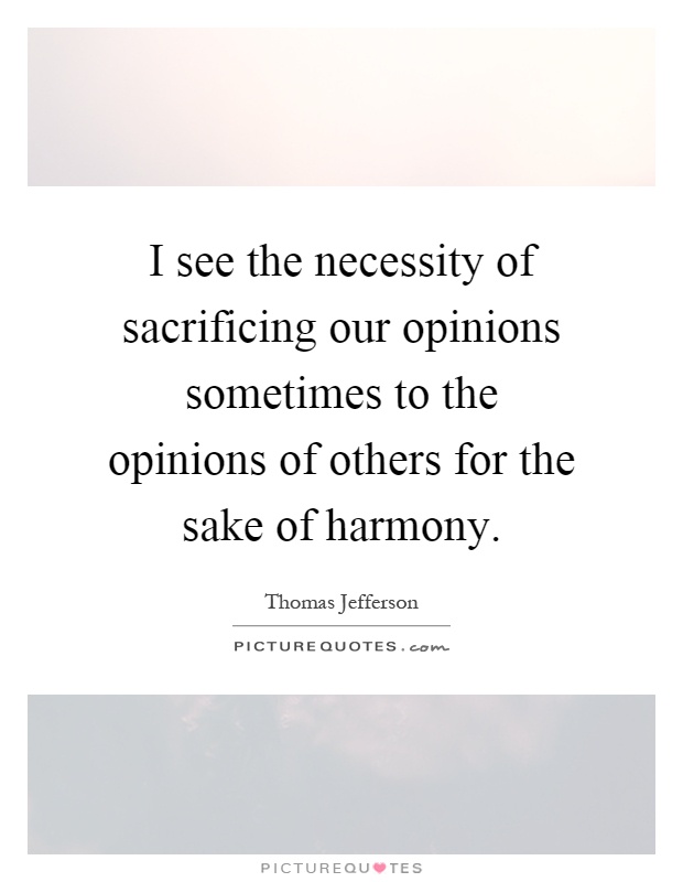 I see the necessity of sacrificing our opinions sometimes to the opinions of others for the sake of harmony Picture Quote #1