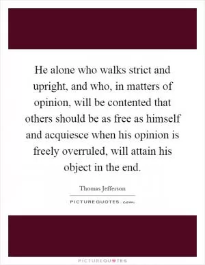 He alone who walks strict and upright, and who, in matters of opinion, will be contented that others should be as free as himself and acquiesce when his opinion is freely overruled, will attain his object in the end Picture Quote #1
