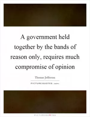 A government held together by the bands of reason only, requires much compromise of opinion Picture Quote #1