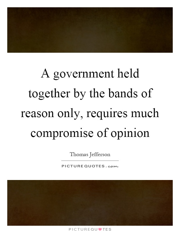 A government held together by the bands of reason only, requires much compromise of opinion Picture Quote #1