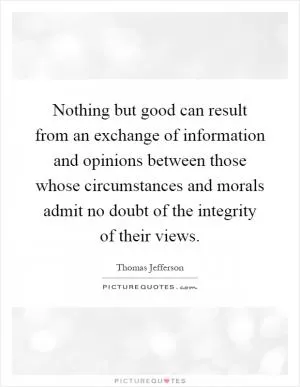 Nothing but good can result from an exchange of information and opinions between those whose circumstances and morals admit no doubt of the integrity of their views Picture Quote #1
