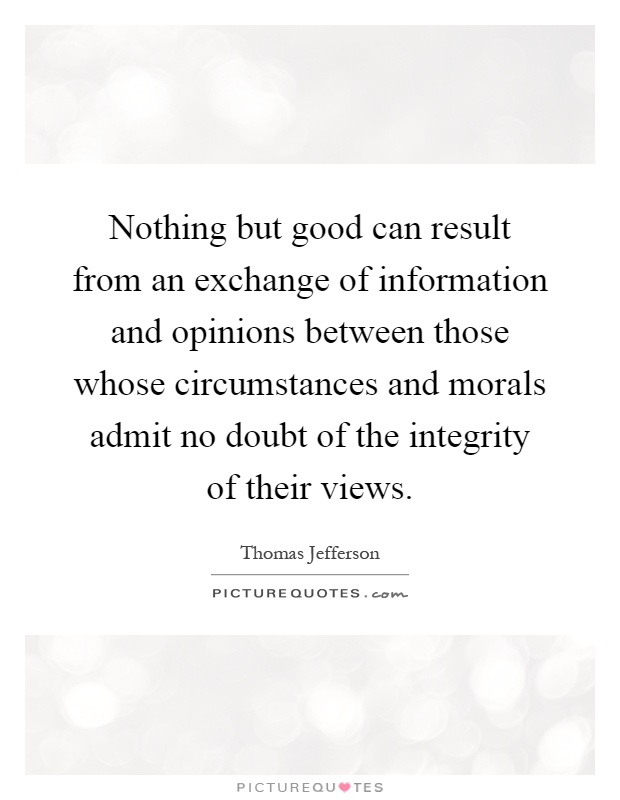 Nothing but good can result from an exchange of information and opinions between those whose circumstances and morals admit no doubt of the integrity of their views Picture Quote #1