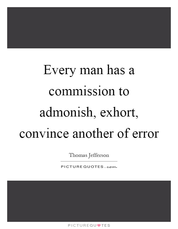 Every man has a commission to admonish, exhort, convince another of error Picture Quote #1